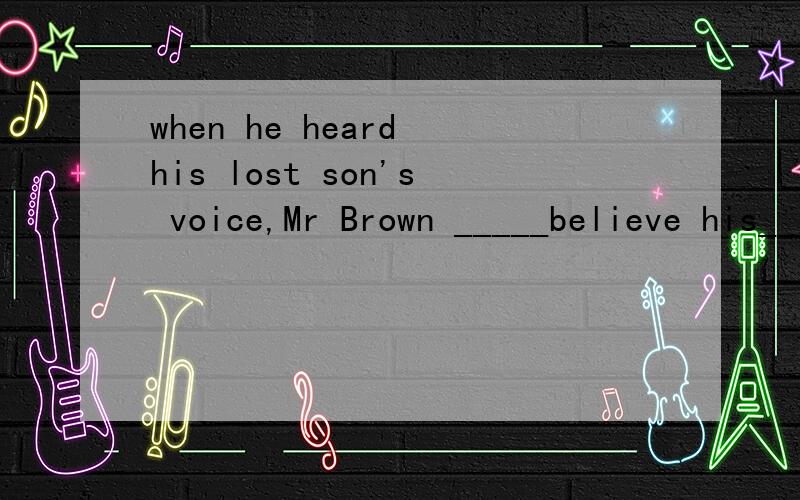 when he heard his lost son's voice,Mr Brown _____believe his_____. A.couldn't;eyes B.couldn't;ear