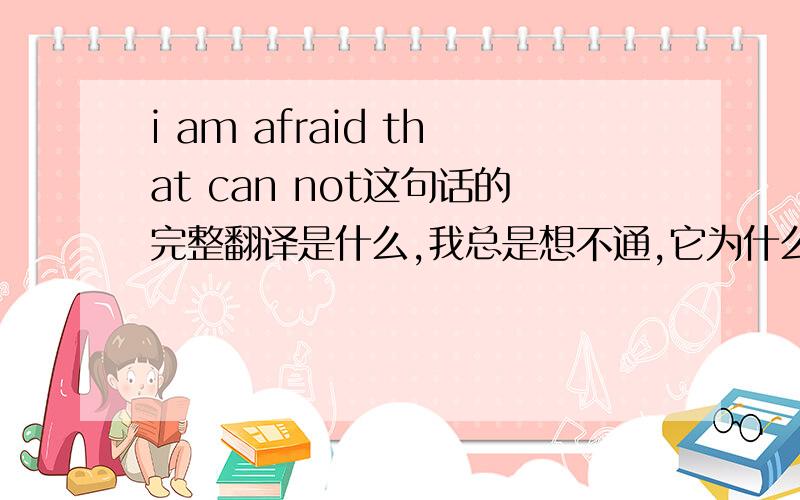 i am afraid that can not这句话的完整翻译是什么,我总是想不通,它为什么会翻译成恐怕不能.