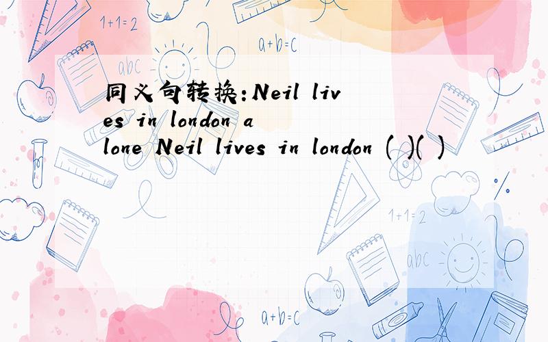 同义句转换:Neil lives in london alone Neil lives in london ( )( )