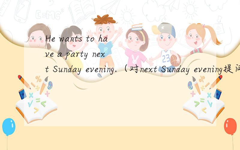 He wants to have a party next Sunday evening.（对next Sunday evening提问）