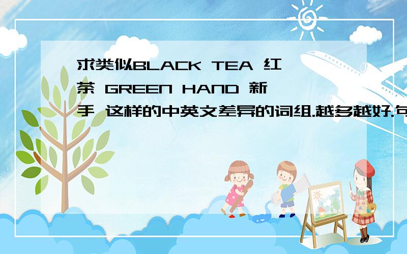 求类似BLACK TEA 红茶 GREEN HAND 新手 这样的中英文差异的词组.越多越好.句子 习语 也可以.