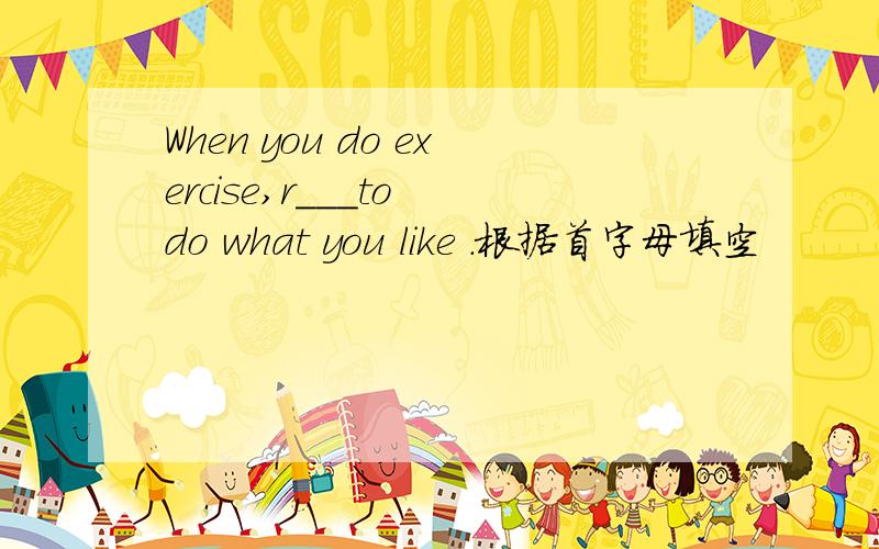 When you do exercise,r___to do what you like .根据首字母填空