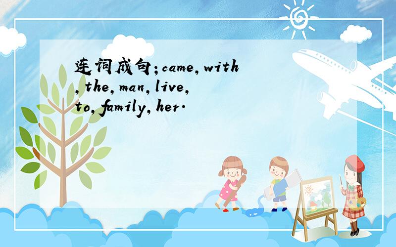 连词成句；came,with,the,man,live,to,family,her.