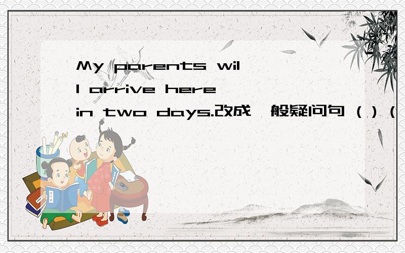 My parents will arrive here in two days.改成一般疑问句 ( ) ( )Parents arrive here in two days.