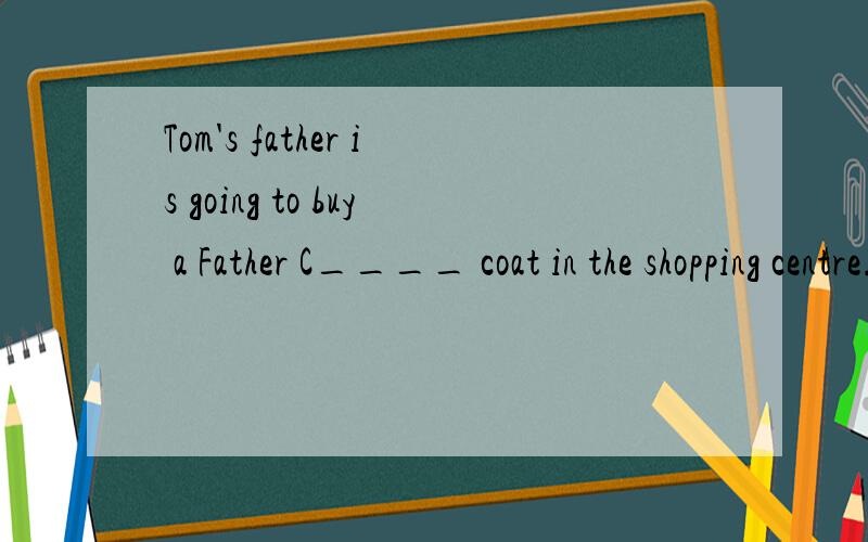 Tom's father is going to buy a Father C____ coat in the shopping centre.