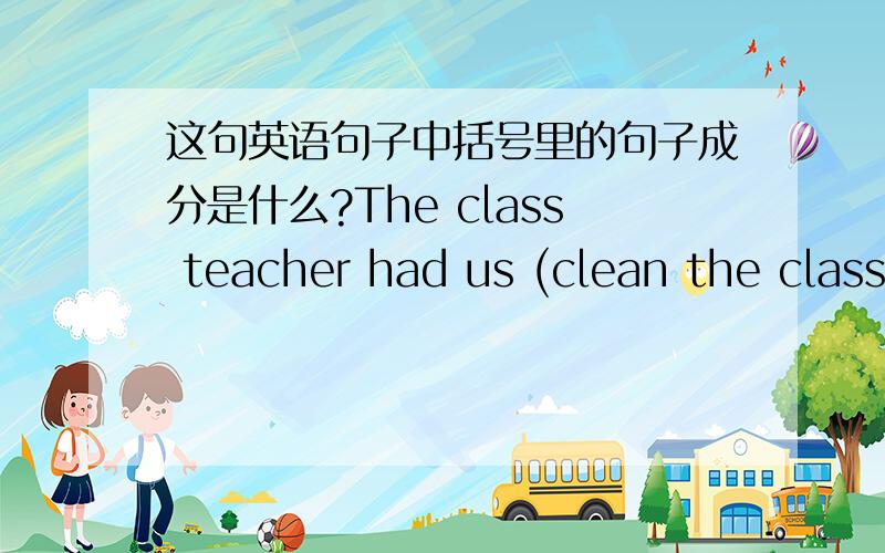 这句英语句子中括号里的句子成分是什么?The class teacher had us (clean the classroom) yesterday.