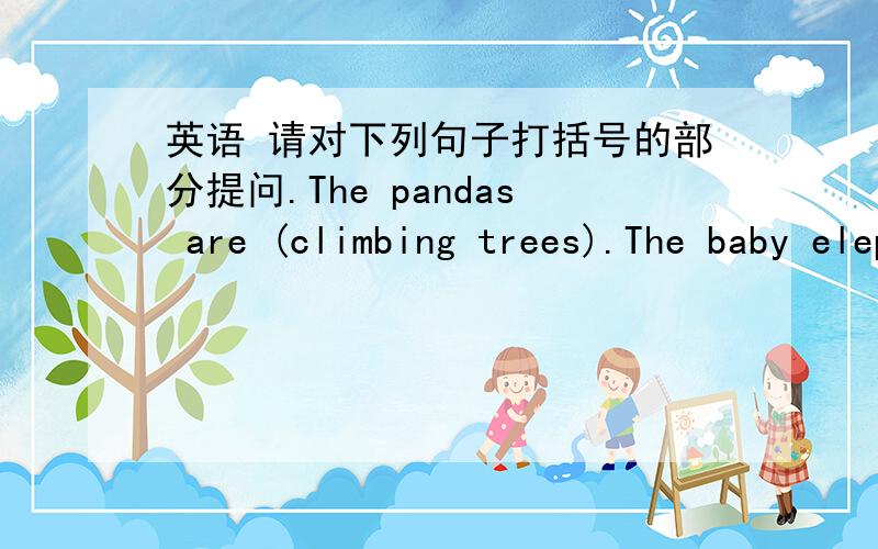 英语 请对下列句子打括号的部分提问.The pandas are (climbing trees).The baby elephant are (over there).I do morning exercises (8:30).It's (August 10th) today.Miss White's birthday is (in Juiy).There are (four) birthdays in May.S