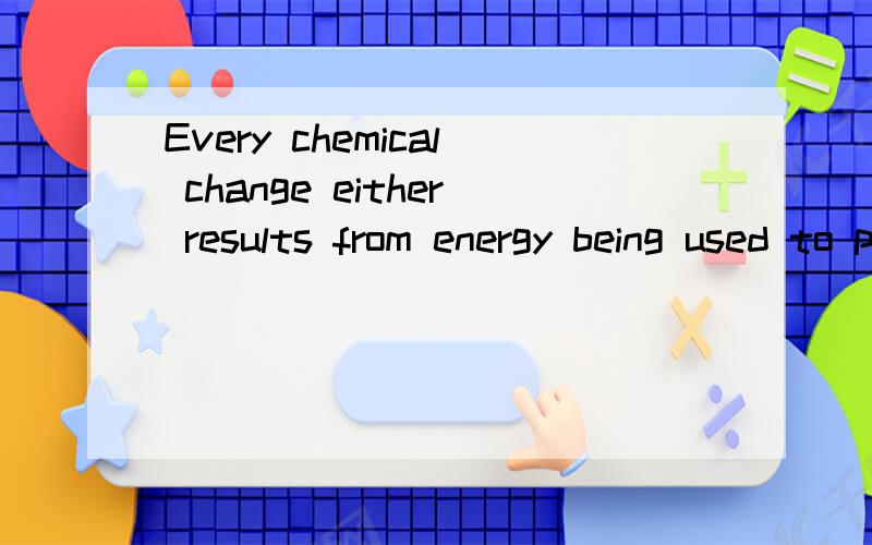 Every chemical change either results from energy being used to produce the c请问这句该怎么翻译?Every chemical change either results from energy being sued to produce the change,or causes energy to be given off in some form.