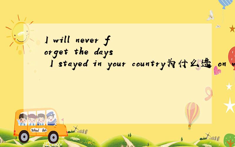 I will never forget the days I stayed in your country为什么选 on which 不选 that