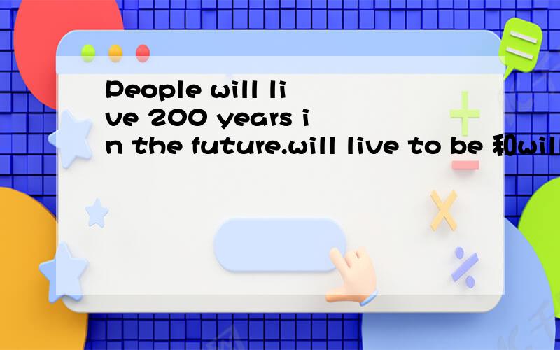 People will live 200 years in the future.will live to be 和will live有什么区别live to be 的意思是活到...