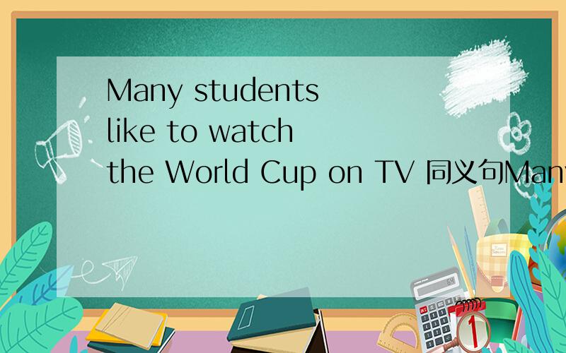 Many students like to watch the World Cup on TV 同义句Many students like to watch the World Cup on TV 同义句（ ）（ ）students like to watch the World Cup on TV