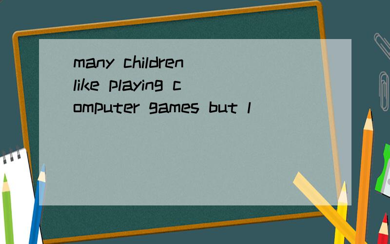 many children like playing computer games but l___