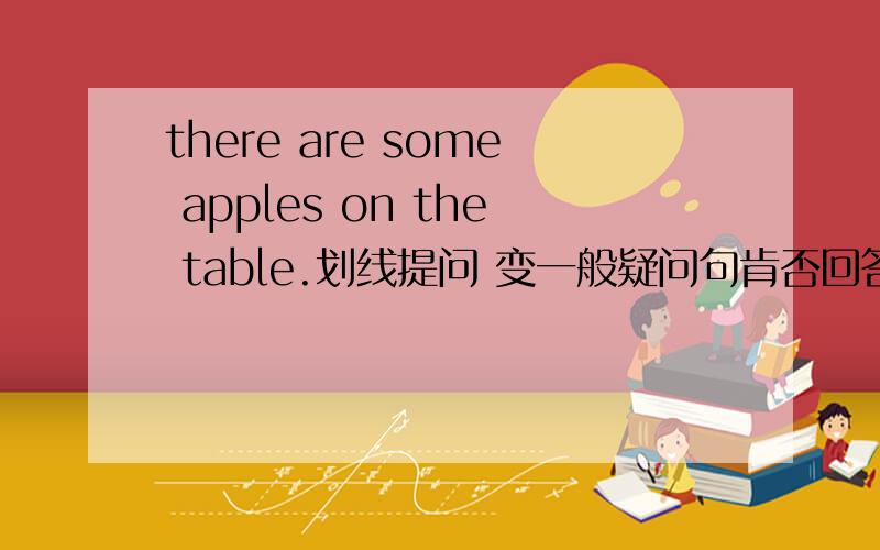 there are some apples on the table.划线提问 变一般疑问句肯否回答