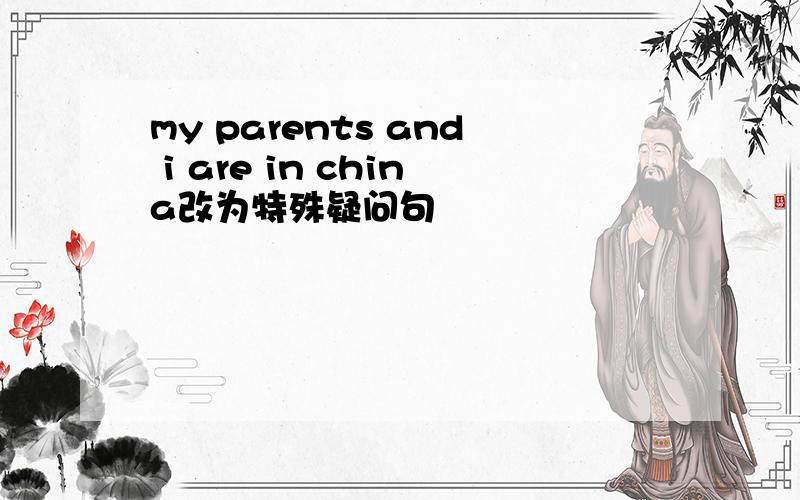 my parents and i are in china改为特殊疑问句