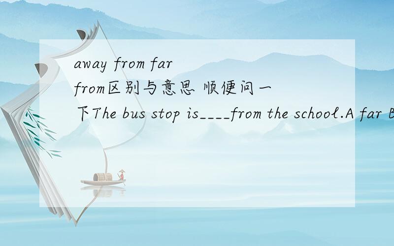away from far from区别与意思 顺便问一下The bus stop is____from the school.A far B away C far away