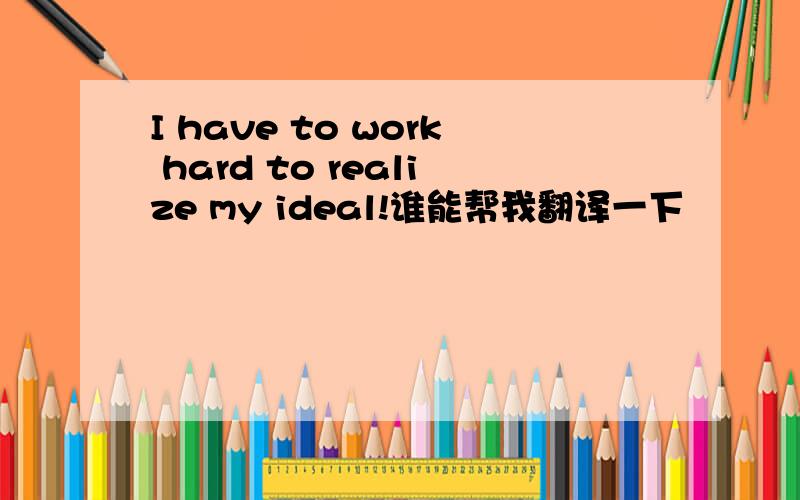 I have to work hard to realize my ideal!谁能帮我翻译一下