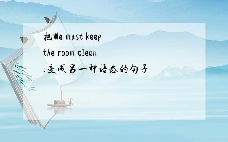把We must keep the room clean.变成另一种语态的句子