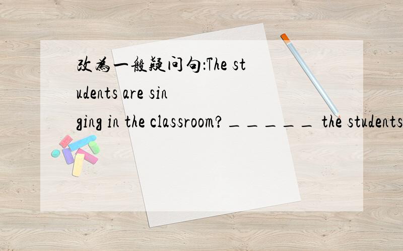 改为一般疑问句：The students are singing in the classroom?_____ the students _____ in the classroom.