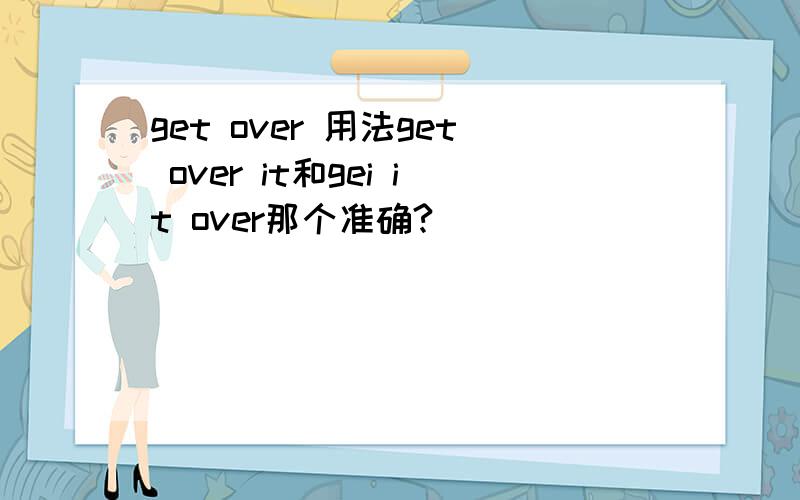 get over 用法get over it和gei it over那个准确?