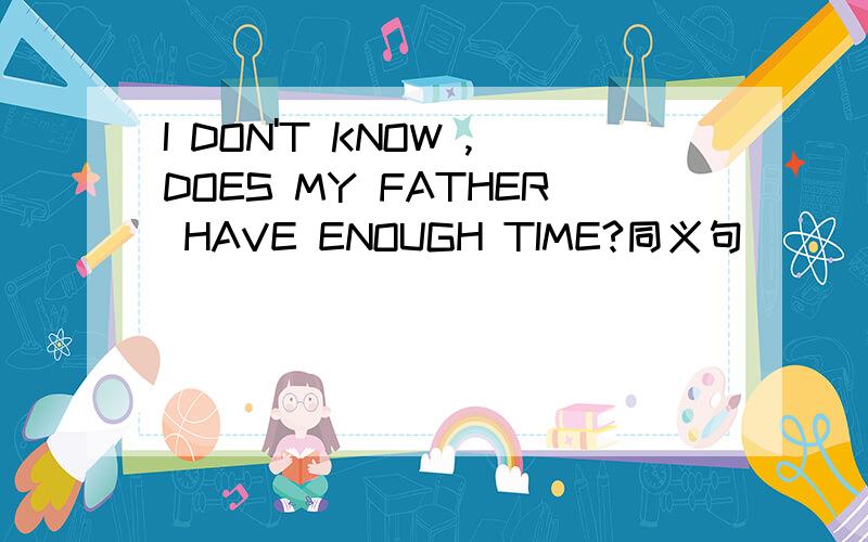 I DON'T KNOW ,DOES MY FATHER HAVE ENOUGH TIME?同义句