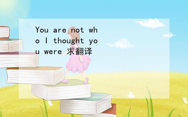 You are not who I thought you were 求翻译