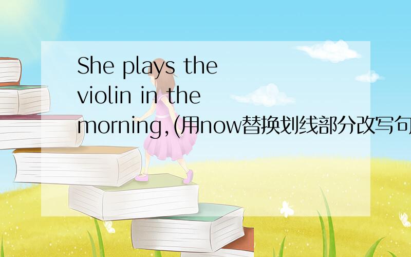 She plays the violin in the morning,(用now替换划线部分改写句子）