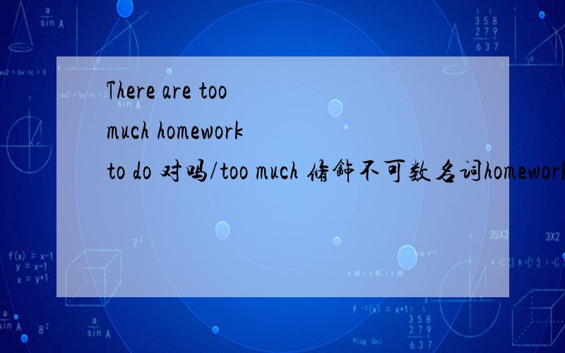 There are too much homework to do 对吗/too much 修饰不可数名词homework ,为什么be 用are 而不要is,我在字典上看到的