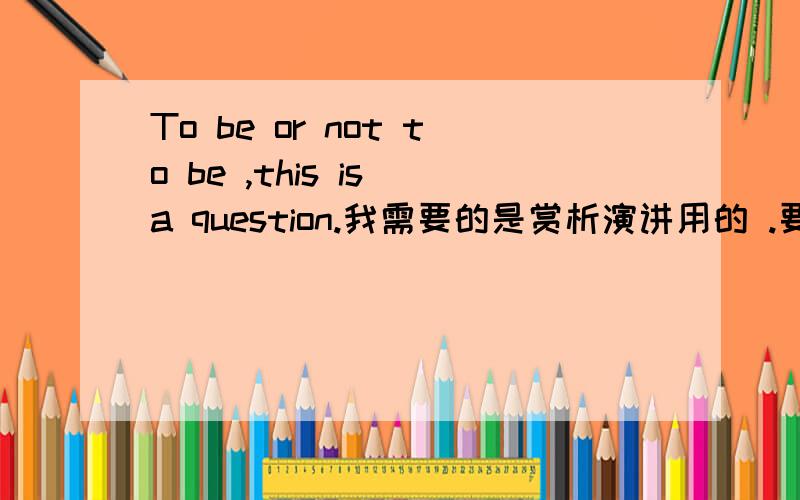 To be or not to be ,this is a question.我需要的是赏析演讲用的 .要中文- -