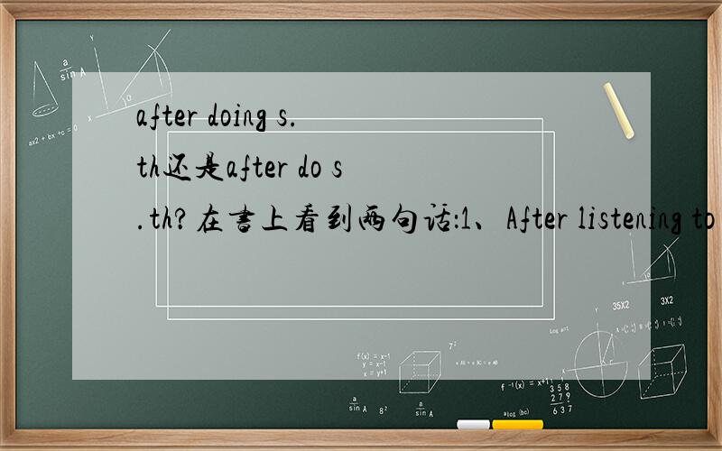 after doing s.th还是after do s.th?在书上看到两句话：1、After listening to it2、After they listen to it为什么一个是 doing s.th 一个是do s.th?