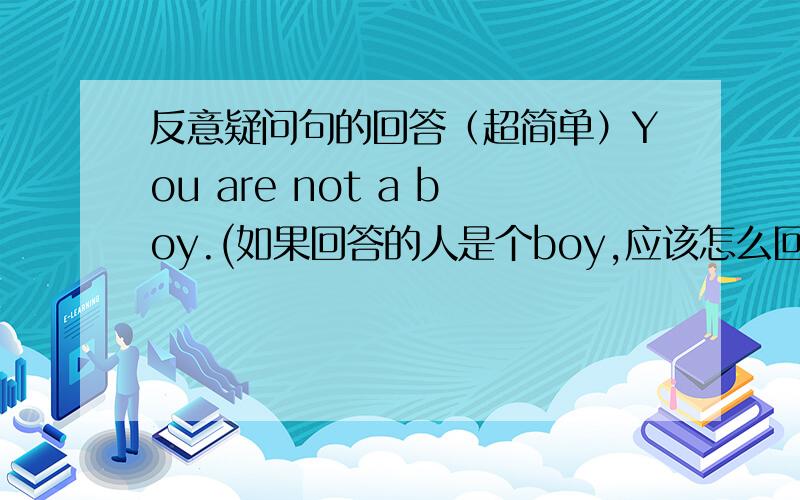 反意疑问句的回答（超简单）You are not a boy.(如果回答的人是个boy,应该怎么回答)打错了。不是要反义疑问句，是要回答。句子应该是 you are not a boy,are you?