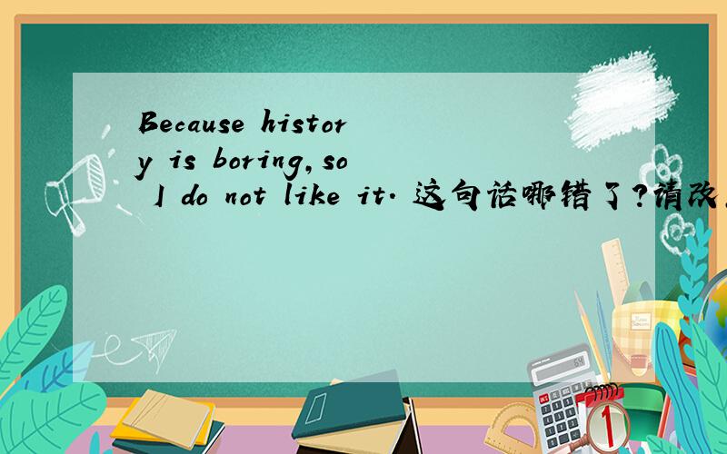 Because history is boring,so I do not like it. 这句话哪错了?请改正.