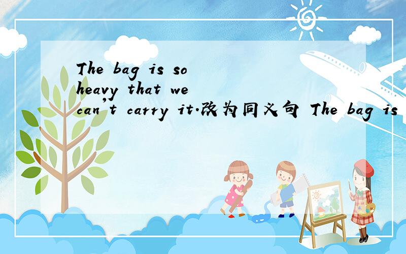 The bag is so heavy that we can't carry it.改为同义句 The bag is ____ heavy ____ ____ ____ ____.