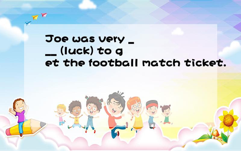 Joe was very ___ (luck) to get the football match ticket.