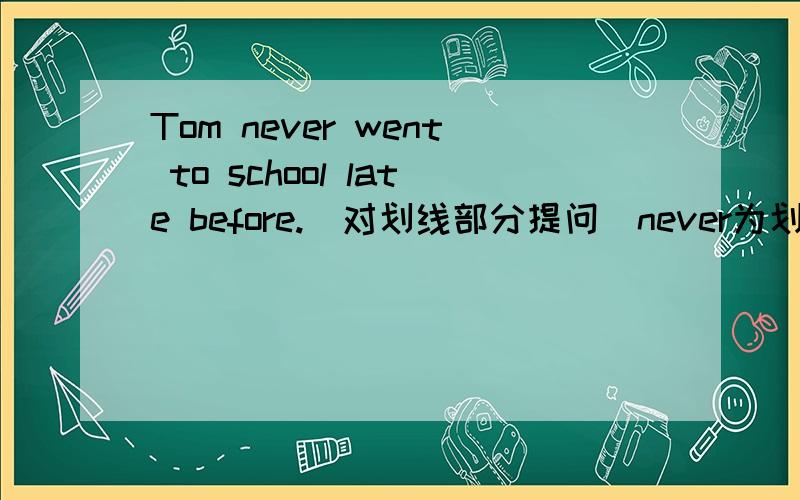 Tom never went to school late before.(对划线部分提问)never为划线部分.