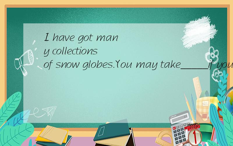 I have got many collections of snow globes.You may take_____if you like.A either B one C it D none