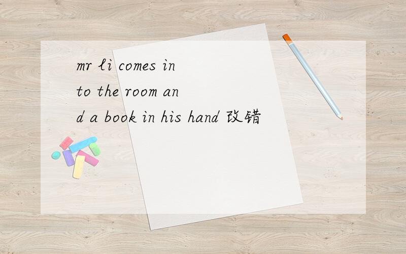 mr li comes into the room and a book in his hand 改错