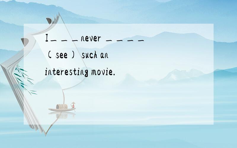 I___never ____(see) such an interesting movie.