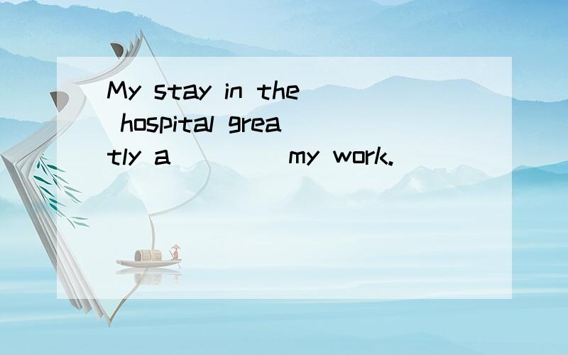 My stay in the hospital greatly a____ my work.