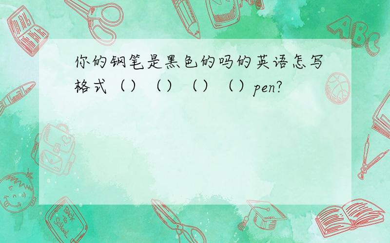你的钢笔是黑色的吗的英语怎写格式（）（）（）（）pen?