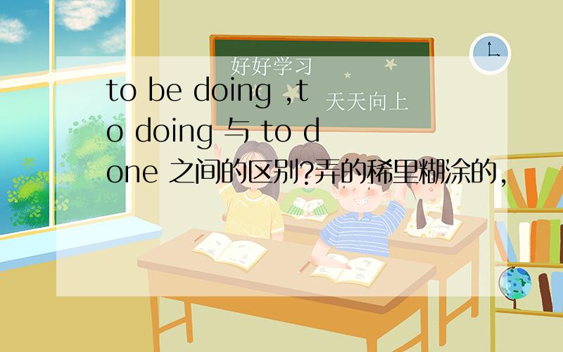 to be doing ,to doing 与 to done 之间的区别?弄的稀里糊涂的,