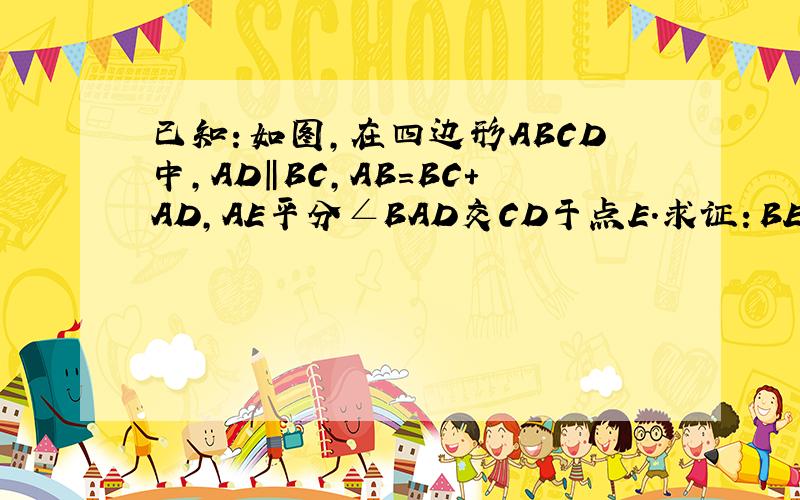 已知：如图,在四边形ABCD中,AD‖BC,AB=BC+AD,AE平分∠BAD交CD于点E.求证：BE⊥AE已知：如图,在四边形ABCD中,AD‖BC,AB=BC+AD,AE平分∠BAD交CD于点E.求证：BE⊥AE