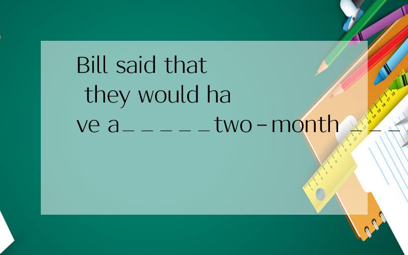 Bill said that they would have a_____two-month _____holiday.为什么不能用 two month'sAre they in Room 406Room前为什么不加THE