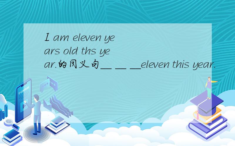 I am eleven years old ths year.的同义句__ __ __eleven this year.