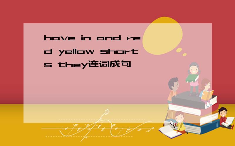 have in and red yellow shorts they连词成句