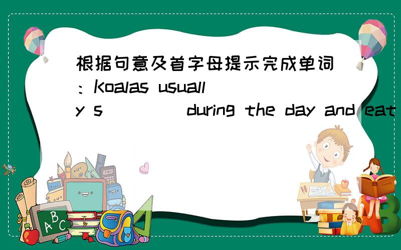 根据句意及首字母提示完成单词：Koalas usually s____ during the day and eat at night.请问该填什么?