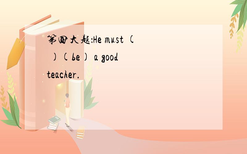 第四大题：He must ( )(be) a good teacher.