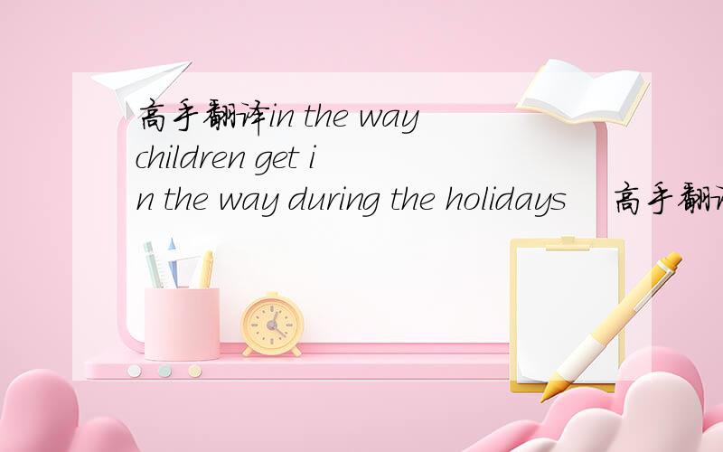 高手翻译in the waychildren get in the way during the holidays    高手翻译get     in the way 的意思