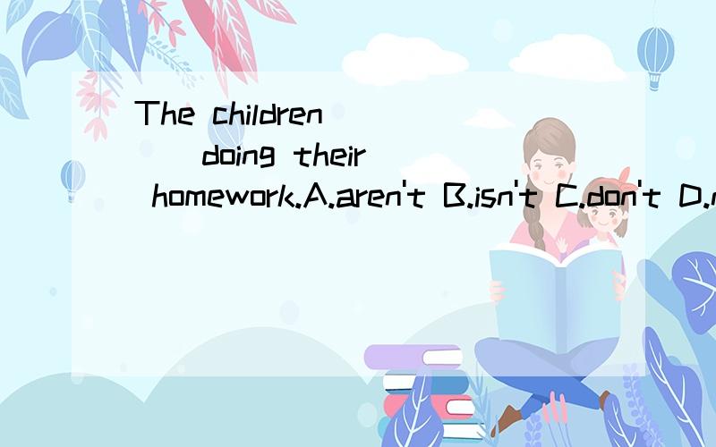 The children ( ) doing their homework.A.aren't B.isn't C.don't D.not