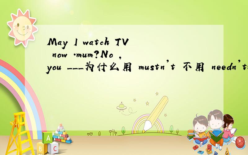 May I watch TV now .mum?No ,you ___为什么用 mustn't 不用 needn'tmay not 为什么 不用
