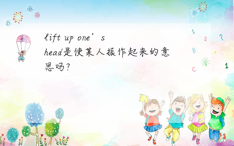 lift up one’s head是使某人振作起来的意思吗?